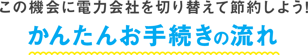 この機会に電力会社を切り替えて節約しよう！ かんたんお手続きの流れ